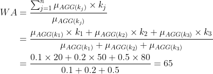 \begin{align*} WA &=\frac{\sum_{j=1}^{n}{\mu_{AGG (k_j)}\times k_j}}{\mu_{AGG (k_j)}}\\ &=\frac{{\mu_{AGG (k_1)}\times k_1}+{\mu_{AGG (k_2)}\times k_2}+{\mu_{AGG (k_3)}\times k_3}}{\mu_{AGG (k_1)}+\mu_{AGG (k_2)}+\mu_{AGG (k_3)}}\\ &=\frac{0.1\times20+0.2\times50+0.5\times80}{0.1+0.2+0.5}=65 \end{align*}